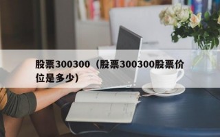 股票300300（股票300300股票价位是多少）