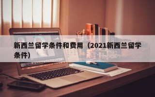 新西兰留学条件和费用（2021新西兰留学条件）