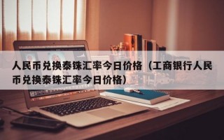 人民币兑换泰铢汇率今日价格（工商银行人民币兑换泰铢汇率今日价格）