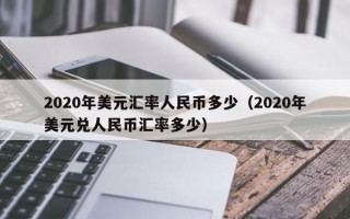 2020年美元汇率人民币多少（2020年美元兑人民币汇率多少）