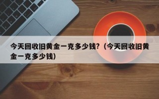 今天回收旧黄金一克多少钱?（今天回收旧黄金一克多少钱）