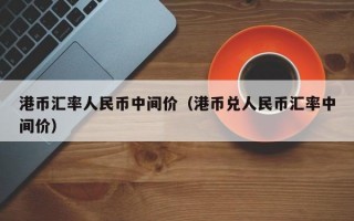 港币汇率人民币中间价（港币兑人民币汇率中间价）