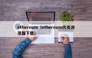 ethereum（ethereum代币浏览器下载）