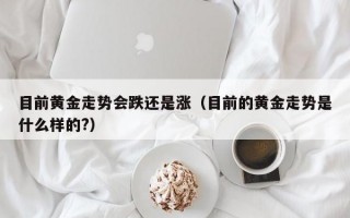 目前黄金走势会跌还是涨（目前的黄金走势是什么样的?）