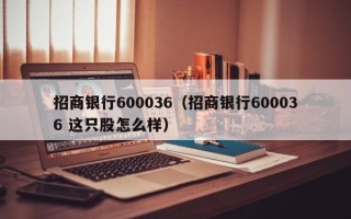 招商银行600036（招商银行600036 这只股怎么样）