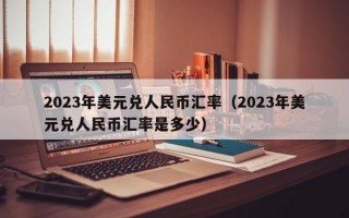 2023年美元兑人民币汇率（2023年美元兑人民币汇率是多少）