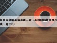 今日回收黄金多少钱一克（今日回收黄金多少钱一克999）