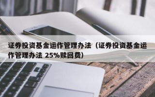 证券投资基金运作管理办法（证券投资基金运作管理办法 25%赎回费）