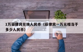 1万菲律宾兑换人民币（菲律宾一万元相当于多少人民币）