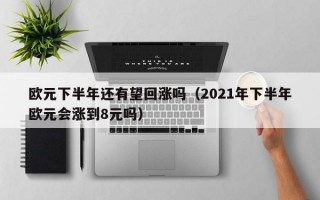 欧元下半年还有望回涨吗（2021年下半年欧元会涨到8元吗）