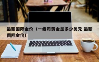 最新国际金价（一盎司黄金是多少美元 最新国际金价）