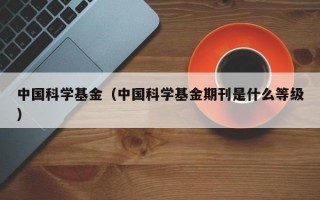 中国科学基金（中国科学基金期刊是什么等级）